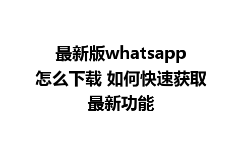 最新版whatsapp怎么下载 如何快速获取最新功能