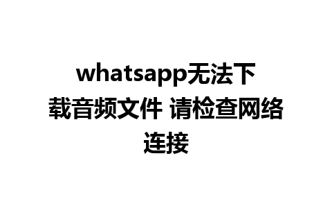 whatsapp无法下载音频文件 请检查网络连接