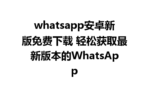 whatsapp安卓新版免费下载 轻松获取最新版本的WhatsApp