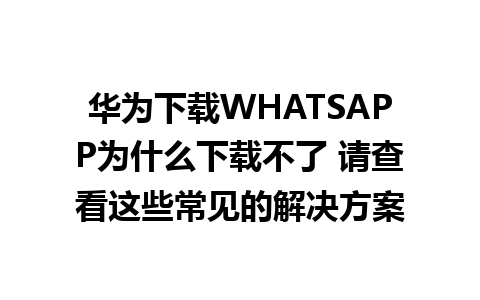 华为下载WHATSAPP为什么下载不了 请查看这些常见的解决方案