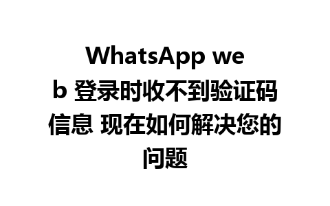 WhatsApp web 登录时收不到验证码信息 现在如何解决您的问题