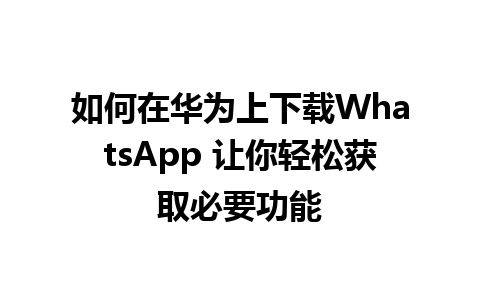 如何在华为上下载WhatsApp 让你轻松获取必要功能