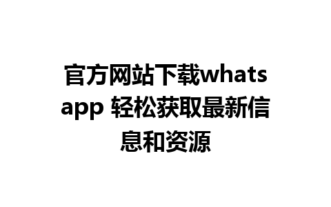 官方网站下载whatsapp 轻松获取最新信息和资源