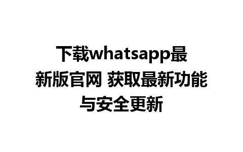 下载whatsapp最新版官网 获取最新功能与安全更新