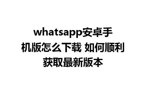 whatsapp安卓手机版怎么下载 如何顺利获取最新版本