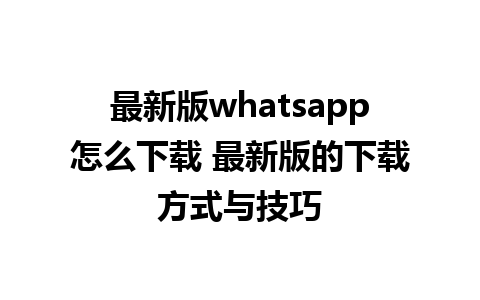 最新版whatsapp怎么下载 最新版的下载方式与技巧