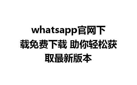 whatsapp官网下载免费下载 助你轻松获取最新版本