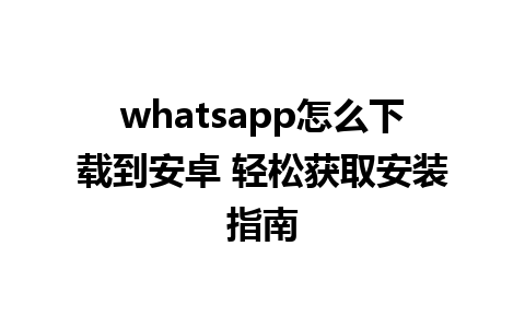 whatsapp怎么下载到安卓 轻松获取安装指南