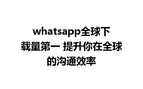 whatsapp全球下载量第一 提升你在全球的沟通效率