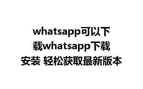 whatsapp可以下载whatsapp下载安装 轻松获取最新版本