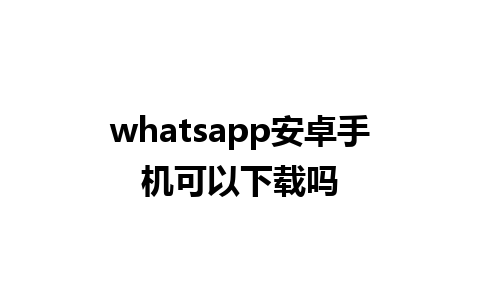 whatsapp安卓手机可以下载吗 