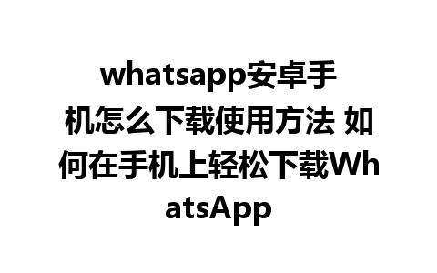 whatsapp安卓手机怎么下载使用方法 如何在手机上轻松下载WhatsApp