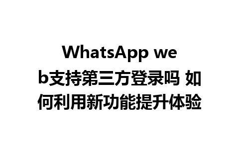 WhatsApp web支持第三方登录吗 如何利用新功能提升体验