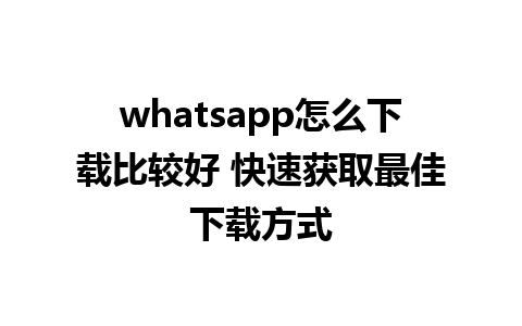 whatsapp怎么下载比较好 快速获取最佳下载方式