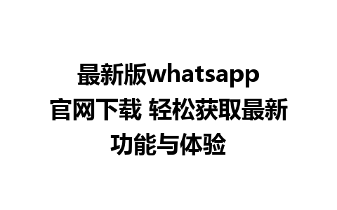 最新版whatsapp官网下载 轻松获取最新功能与体验