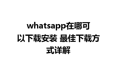 whatsapp在哪可以下载安装 最佳下载方式详解