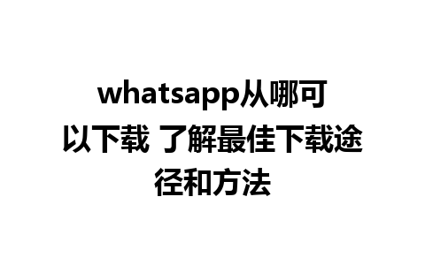 whatsapp从哪可以下载 了解最佳下载途径和方法