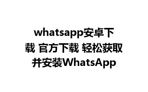 whatsapp安卓下载 官方下载 轻松获取并安装WhatsApp