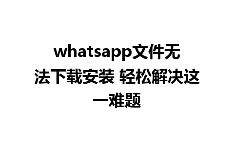 whatsapp文件无法下载安装 轻松解决这一难题