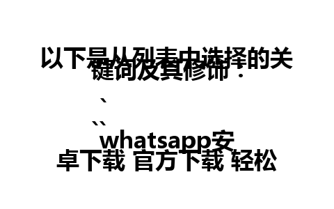 以下是从列表中选择的关键词及其修饰：

```
whatsapp安卓下载 官方下载 轻松获取官方版本
```