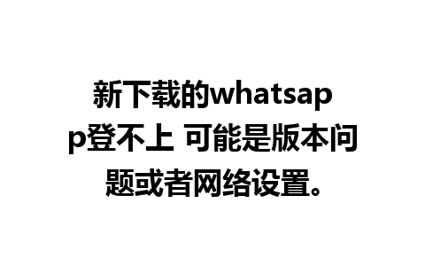 新下载的whatsapp登不上 可能是版本问题或者网络设置。