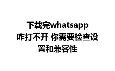 下载完whatsapp咋打不开 你需要检查设置和兼容性