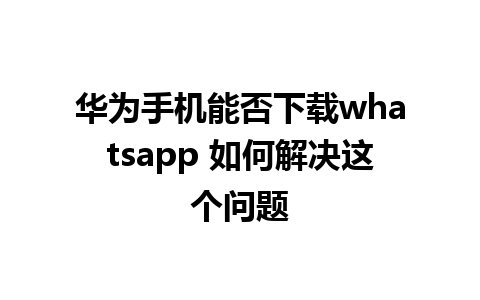 华为手机能否下载whatsapp 如何解决这个问题