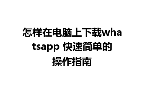 怎样在电脑上下载whatsapp 快速简单的操作指南