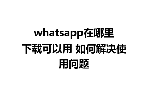 whatsapp在哪里下载可以用 如何解决使用问题