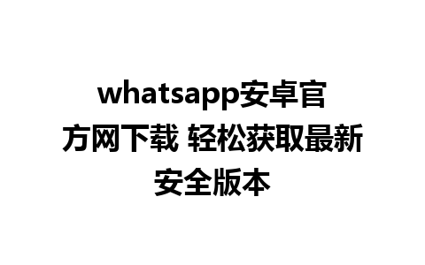 whatsapp安卓官方网下载 轻松获取最新安全版本