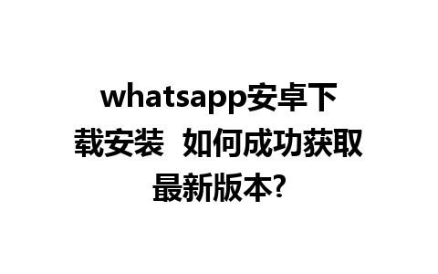 whatsapp安卓下载安装  如何成功获取最新版本?