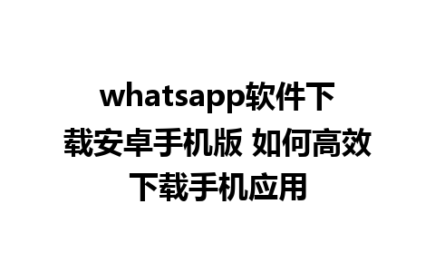 whatsapp软件下载安卓手机版 如何高效下载手机应用