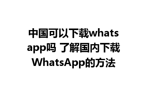 中国可以下载whatsapp吗 了解国内下载WhatsApp的方法