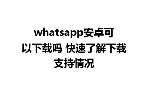 whatsapp安卓可以下载吗 快速了解下载支持情况