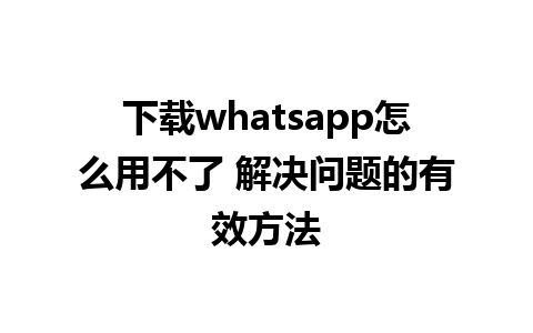 下载whatsapp怎么用不了 解决问题的有效方法