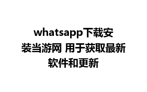 whatsapp下载安装当游网 用于获取最新软件和更新