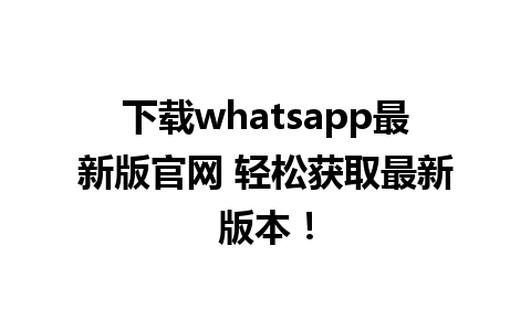 下载whatsapp最新版官网 轻松获取最新版本！