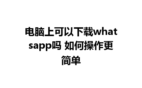 电脑上可以下载whatsapp吗 如何操作更简单