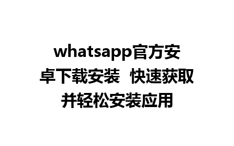 whatsapp官方安卓下载安装  快速获取并轻松安装应用