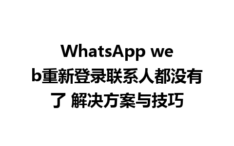 WhatsApp web重新登录联系人都没有了 解决方案与技巧