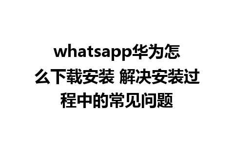 whatsapp华为怎么下载安装 解决安装过程中的常见问题