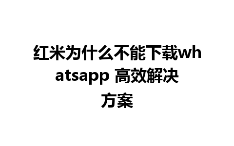 红米为什么不能下载whatsapp 高效解决方案