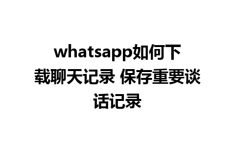 whatsapp如何下载聊天记录 保存重要谈话记录