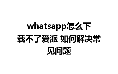 whatsapp怎么下载不了爱派 如何解决常见问题