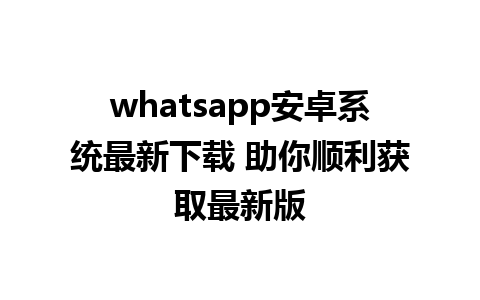 whatsapp安卓系统最新下载 助你顺利获取最新版