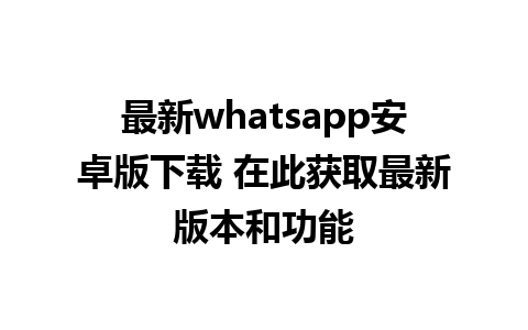 最新whatsapp安卓版下载 在此获取最新版本和功能