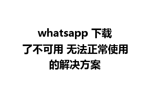 whatsapp 下载了不可用 无法正常使用的解决方案