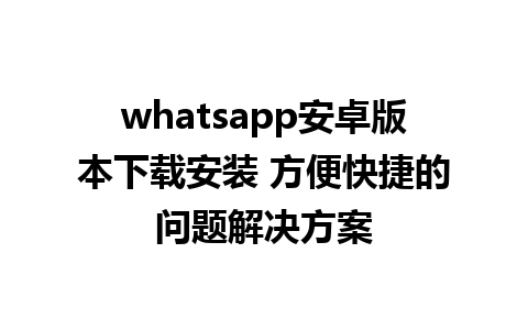 whatsapp安卓版本下载安装 方便快捷的问题解决方案