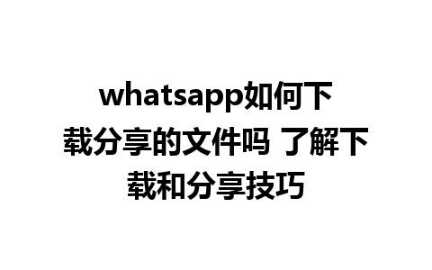 whatsapp如何下载分享的文件吗 了解下载和分享技巧