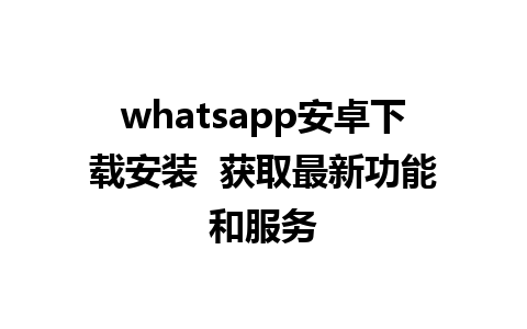 whatsapp安卓下载安装  获取最新功能和服务